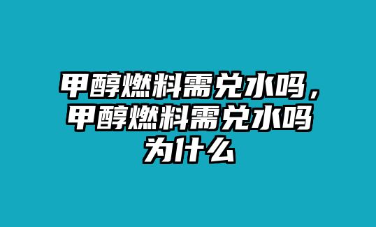 甲醇燃料需兌水嗎，甲醇燃料需兌水嗎為什么