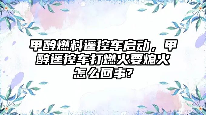 甲醇燃料遙控車啟動，甲醇遙控車打燃火要熄火怎么回事?