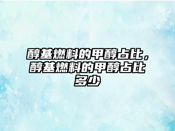 醇基燃料的甲醇占比，醇基燃料的甲醇占比多少