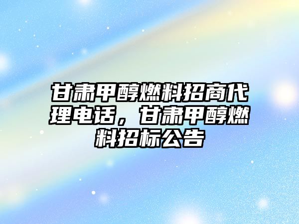 甘肅甲醇燃料招商代理電話，甘肅甲醇燃料招標公告