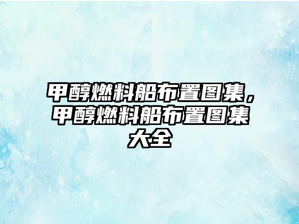 甲醇燃料船布置圖集，甲醇燃料船布置圖集大全