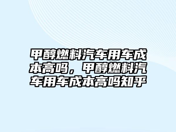 甲醇燃料汽車用車成本高嗎，甲醇燃料汽車用車成本高嗎知乎