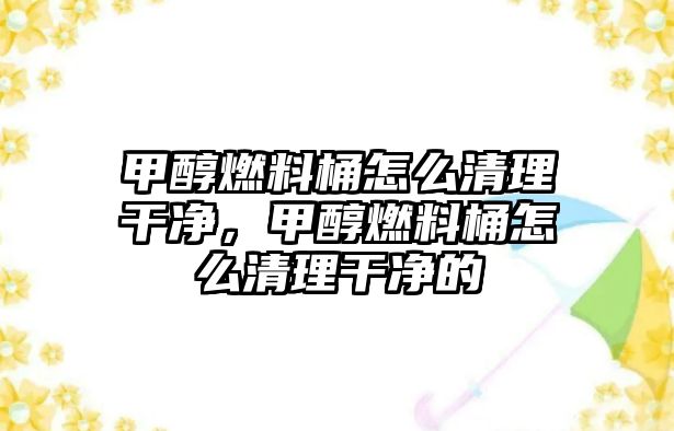 甲醇燃料桶怎么清理干凈，甲醇燃料桶怎么清理干凈的