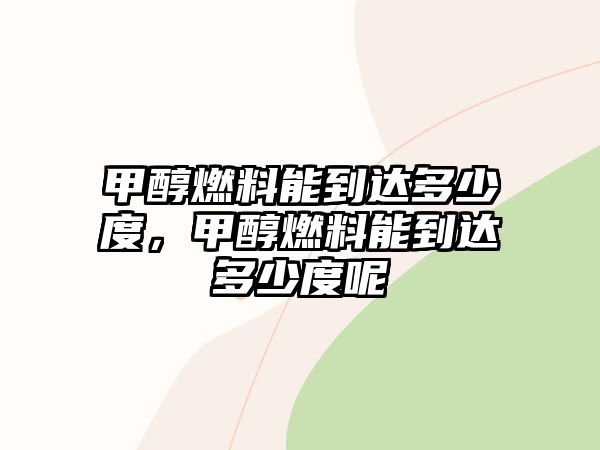 甲醇燃料能到達多少度，甲醇燃料能到達多少度呢