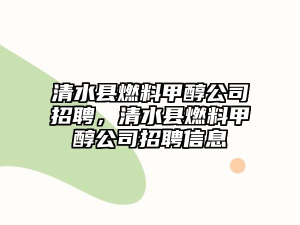 清水縣燃料甲醇公司招聘，清水縣燃料甲醇公司招聘信息