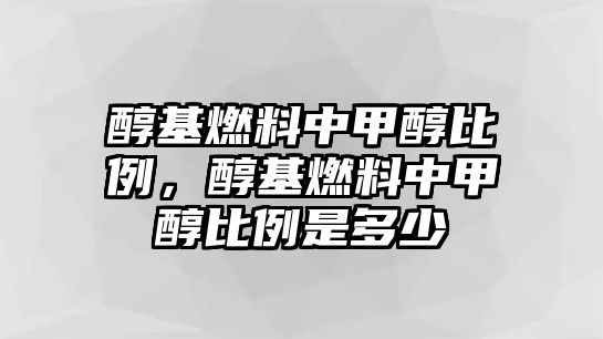 醇基燃料中甲醇比例，醇基燃料中甲醇比例是多少