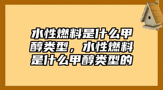 水性燃料是什么甲醇類型，水性燃料是什么甲醇類型的