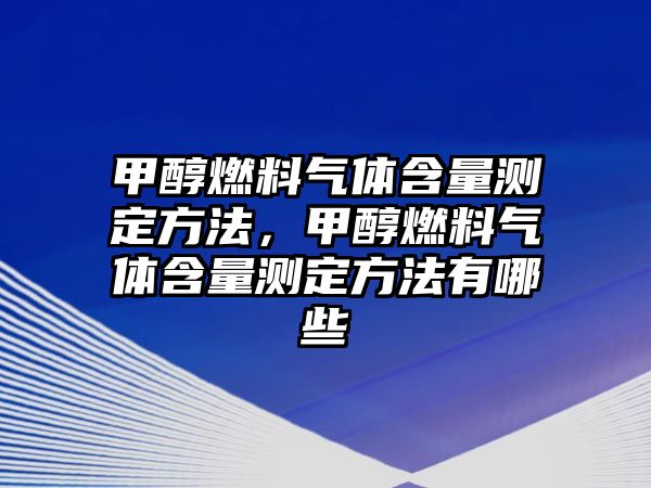 甲醇燃料氣體含量測(cè)定方法，甲醇燃料氣體含量測(cè)定方法有哪些