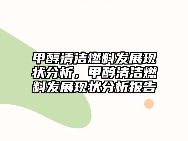 甲醇清潔燃料發(fā)展現(xiàn)狀分析，甲醇清潔燃料發(fā)展現(xiàn)狀分析報告