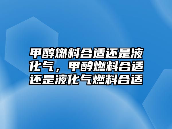 甲醇燃料合適還是液化氣，甲醇燃料合適還是液化氣燃料合適