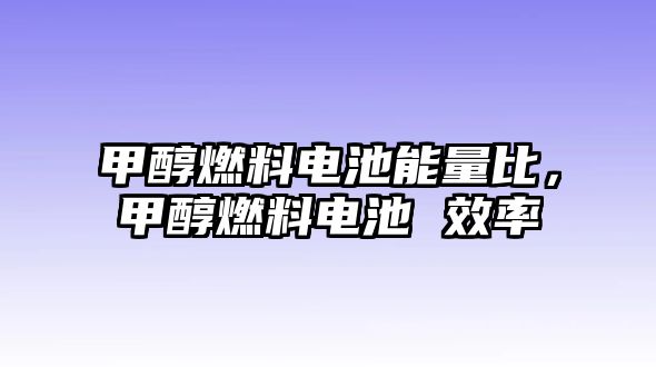 甲醇燃料電池能量比，甲醇燃料電池 效率