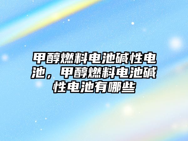 甲醇燃料電池堿性電池，甲醇燃料電池堿性電池有哪些