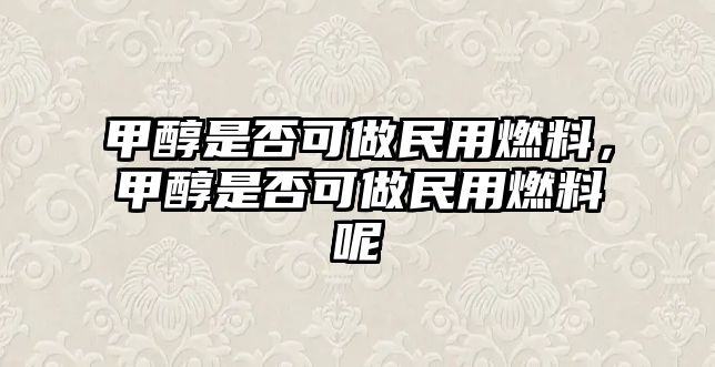 甲醇是否可做民用燃料，甲醇是否可做民用燃料呢