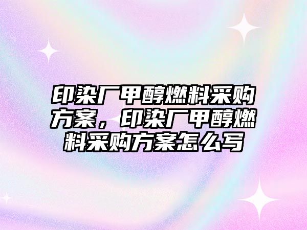 印染廠甲醇燃料采購方案，印染廠甲醇燃料采購方案怎么寫