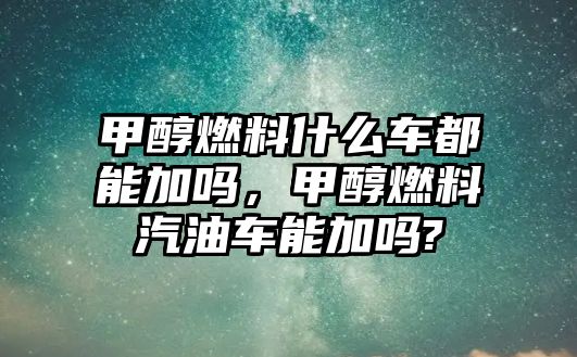 甲醇燃料什么車都能加嗎，甲醇燃料汽油車能加嗎?