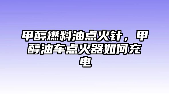 甲醇燃料油點火針，甲醇油車點火器如何充電