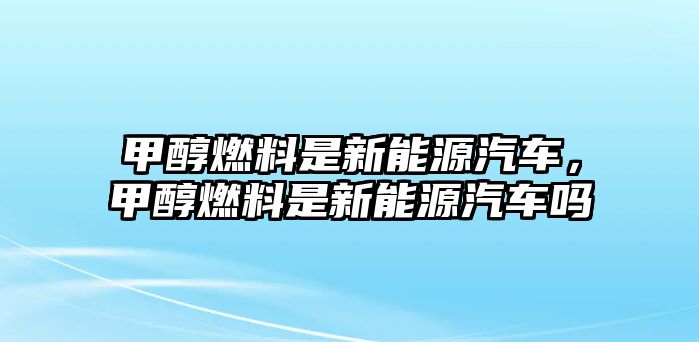 甲醇燃料是新能源汽車，甲醇燃料是新能源汽車嗎