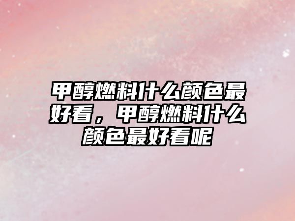 甲醇燃料什么顏色最好看，甲醇燃料什么顏色最好看呢