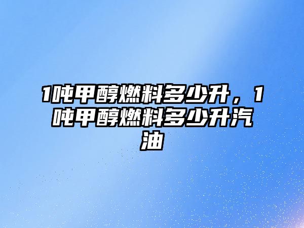 1噸甲醇燃料多少升，1噸甲醇燃料多少升汽油