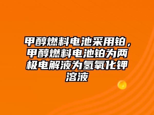 甲醇燃料電池采用鉑，甲醇燃料電池鉑為兩極電解液為氫氧化鉀溶液