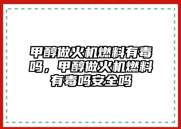 甲醇做火機(jī)燃料有毒嗎，甲醇做火機(jī)燃料有毒嗎安全嗎