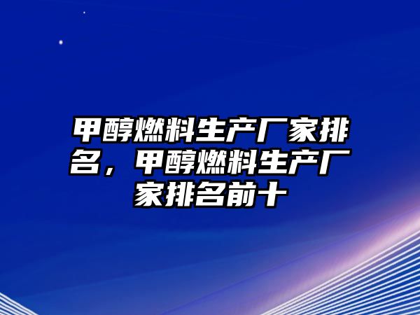 甲醇燃料生產(chǎn)廠家排名，甲醇燃料生產(chǎn)廠家排名前十