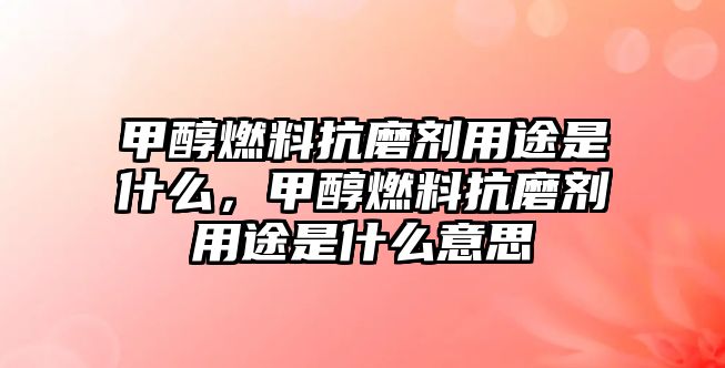 甲醇燃料抗磨劑用途是什么，甲醇燃料抗磨劑用途是什么意思