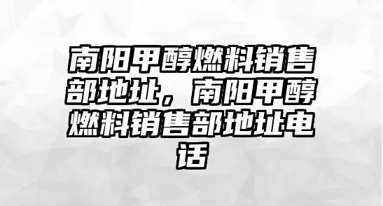 南陽甲醇燃料銷售部地址，南陽甲醇燃料銷售部地址電話