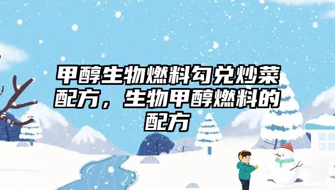 甲醇生物燃料勾兌炒菜配方，生物甲醇燃料的配方