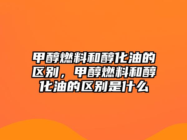 甲醇燃料和醇化油的區(qū)別，甲醇燃料和醇化油的區(qū)別是什么