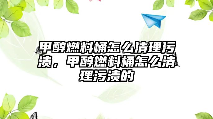 甲醇燃料桶怎么清理污漬，甲醇燃料桶怎么清理污漬的