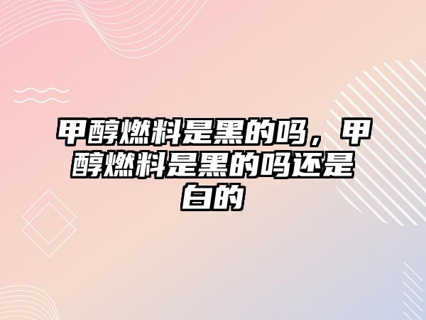 甲醇燃料是黑的嗎，甲醇燃料是黑的嗎還是白的