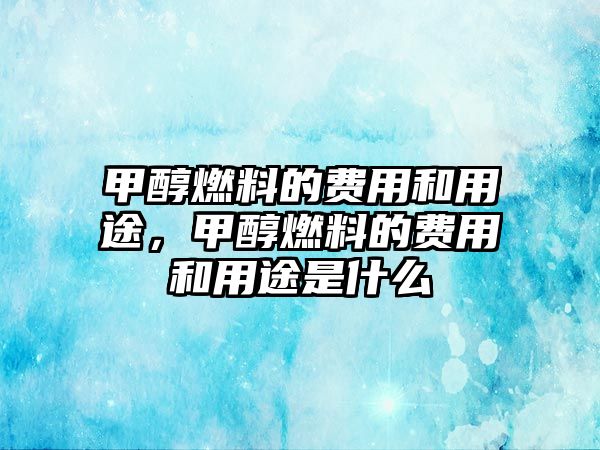 甲醇燃料的費用和用途，甲醇燃料的費用和用途是什么