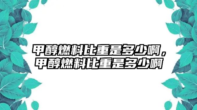 甲醇燃料比重是多少啊，甲醇燃料比重是多少啊