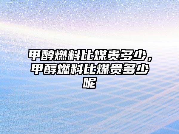 甲醇燃料比煤貴多少，甲醇燃料比煤貴多少呢