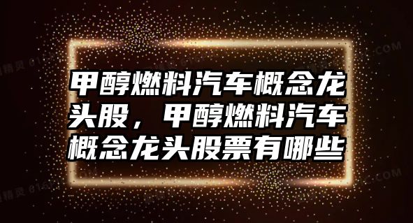 甲醇燃料汽車概念龍頭股，甲醇燃料汽車概念龍頭股票有哪些