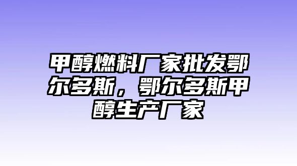 甲醇燃料廠家批發(fā)鄂爾多斯，鄂爾多斯甲醇生產(chǎn)廠家