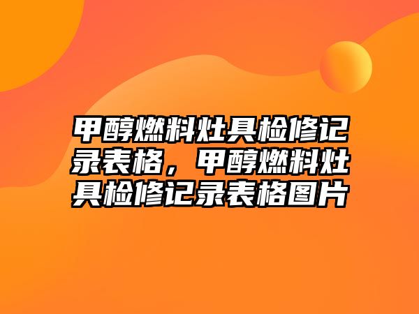 甲醇燃料灶具檢修記錄表格，甲醇燃料灶具檢修記錄表格圖片