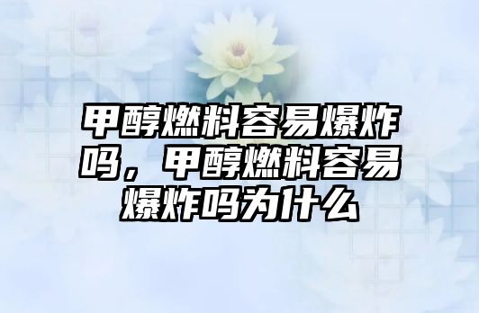 甲醇燃料容易爆炸嗎，甲醇燃料容易爆炸嗎為什么