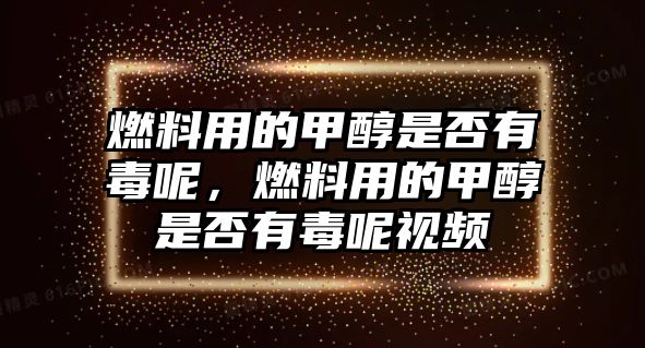 燃料用的甲醇是否有毒呢，燃料用的甲醇是否有毒呢視頻