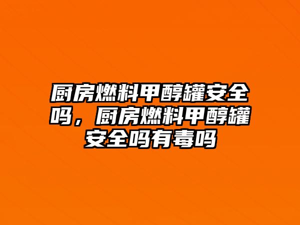 廚房燃料甲醇罐安全嗎，廚房燃料甲醇罐安全嗎有毒嗎