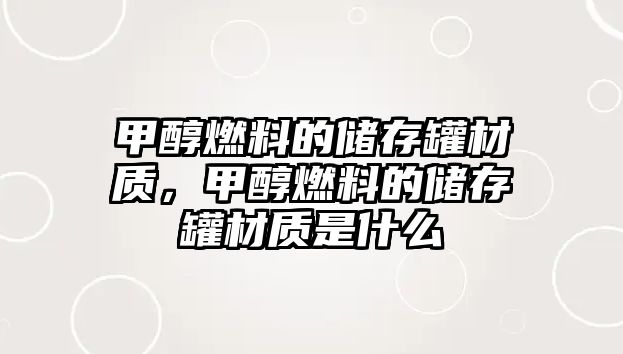 甲醇燃料的儲存罐材質(zhì)，甲醇燃料的儲存罐材質(zhì)是什么