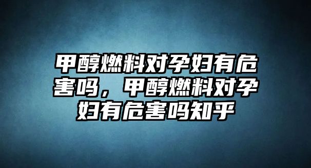 甲醇燃料對孕婦有危害嗎，甲醇燃料對孕婦有危害嗎知乎