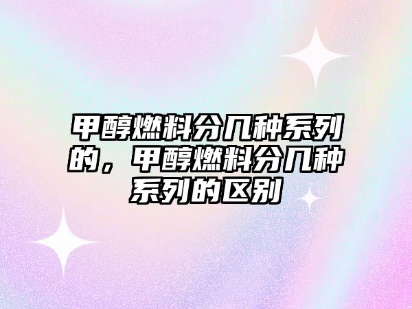 甲醇燃料分幾種系列的，甲醇燃料分幾種系列的區(qū)別