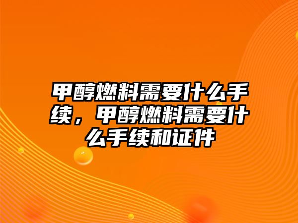 甲醇燃料需要什么手續(xù)，甲醇燃料需要什么手續(xù)和證件