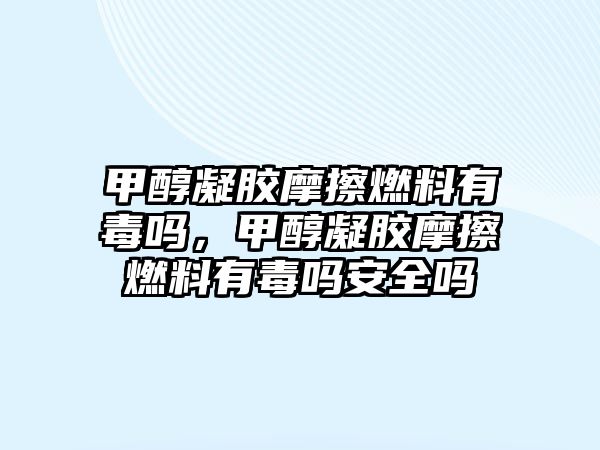 甲醇凝膠摩擦燃料有毒嗎，甲醇凝膠摩擦燃料有毒嗎安全嗎