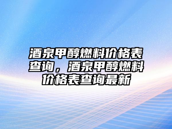 酒泉甲醇燃料價(jià)格表查詢，酒泉甲醇燃料價(jià)格表查詢最新