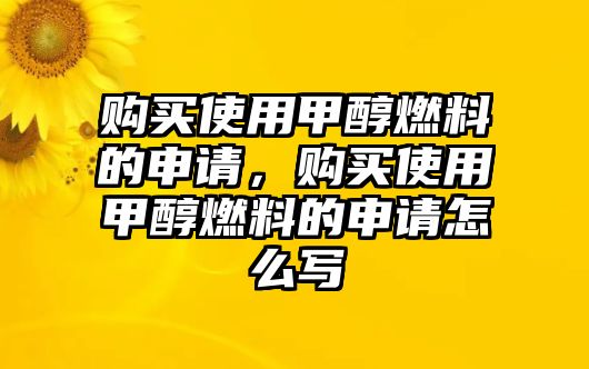 購買使用甲醇燃料的申請，購買使用甲醇燃料的申請怎么寫