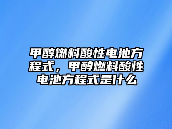 甲醇燃料酸性電池方程式，甲醇燃料酸性電池方程式是什么