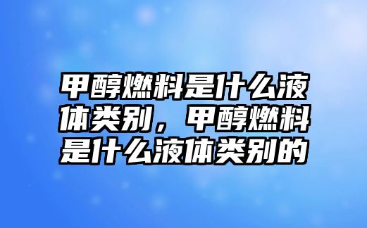 甲醇燃料是什么液體類別，甲醇燃料是什么液體類別的